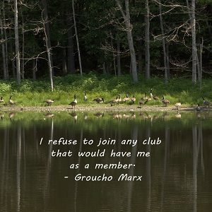 I refuse to join any club that would have me as a member. Groucho Marx