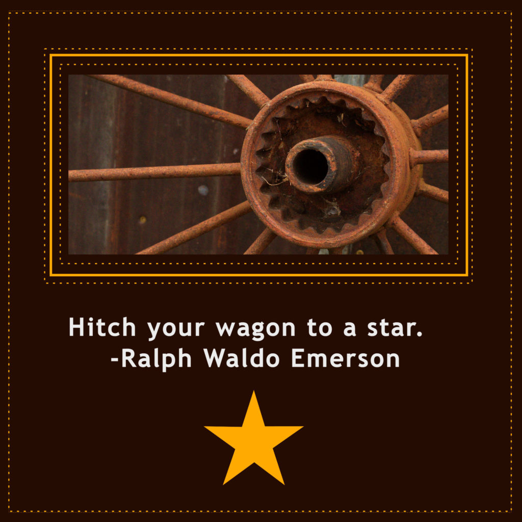 “Hitch your wagon to a star.” – Ralph Waldo Emerson