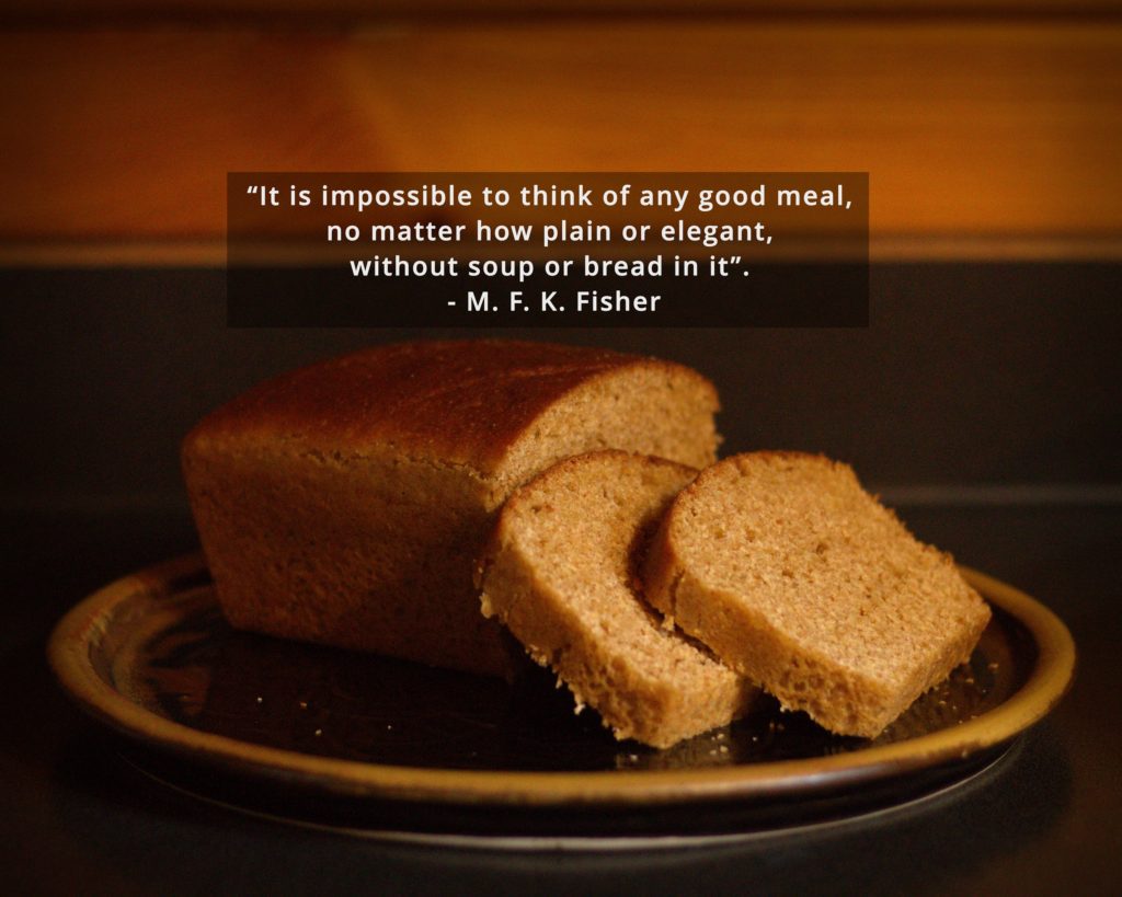 “It is impossible to think of any good meal, no matter how plain or elegant, without soup or bread in it”. – M. F. K. Fisher